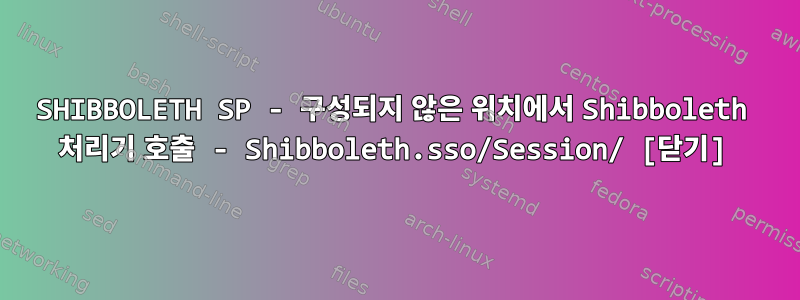 SHIBBOLETH SP - 구성되지 않은 위치에서 Shibboleth 처리기 호출 - Shibboleth.sso/Session/ [닫기]