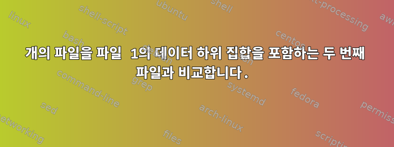 2개의 파일을 파일 1의 데이터 하위 집합을 포함하는 두 번째 파일과 비교합니다.