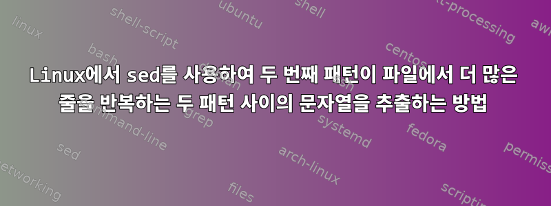 Linux에서 sed를 사용하여 두 번째 패턴이 파일에서 더 많은 줄을 반복하는 두 패턴 사이의 문자열을 추출하는 방법