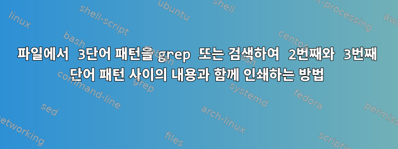 파일에서 3단어 패턴을 grep 또는 검색하여 2번째와 3번째 단어 패턴 사이의 내용과 함께 인쇄하는 방법