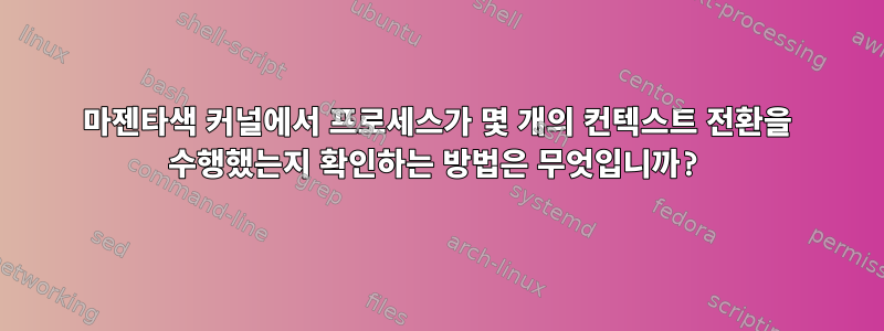 마젠타색 커널에서 프로세스가 몇 개의 컨텍스트 전환을 수행했는지 확인하는 방법은 무엇입니까?