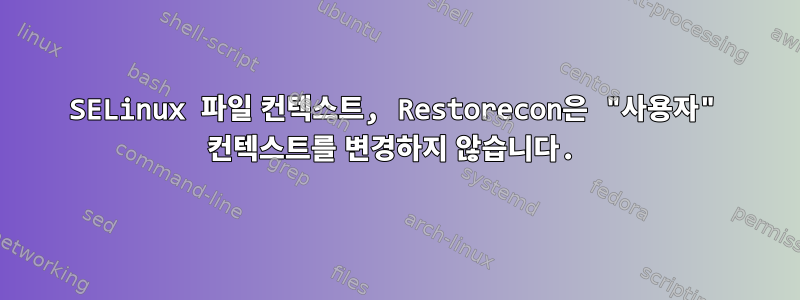 SELinux 파일 컨텍스트, Restorecon은 "사용자" 컨텍스트를 변경하지 않습니다.