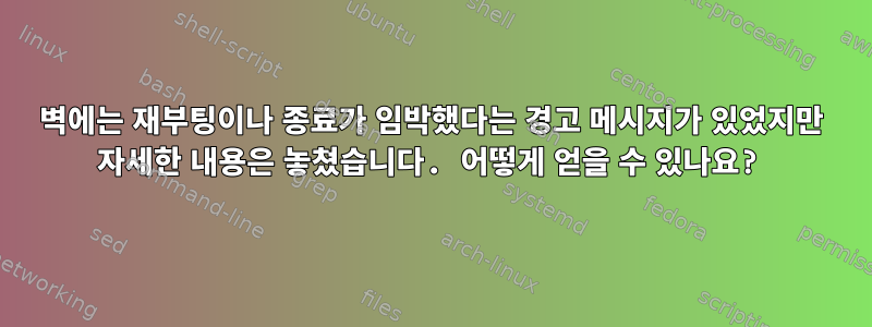 벽에는 재부팅이나 종료가 임박했다는 경고 메시지가 있었지만 자세한 내용은 놓쳤습니다. 어떻게 얻을 수 있나요?