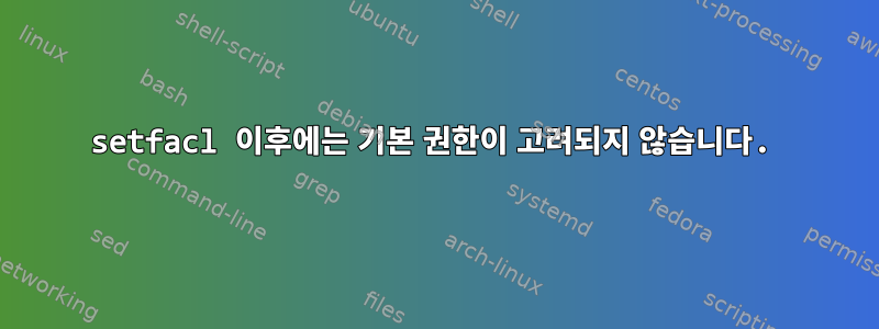 setfacl 이후에는 기본 권한이 고려되지 않습니다.