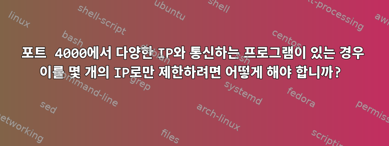 포트 4000에서 다양한 IP와 통신하는 프로그램이 있는 경우 이를 몇 개의 IP로만 제한하려면 어떻게 해야 합니까?