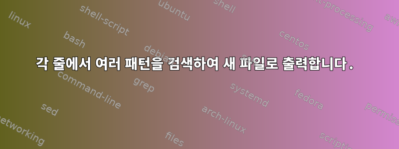 각 줄에서 여러 패턴을 검색하여 새 파일로 출력합니다.