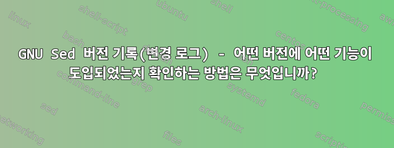 GNU Sed 버전 기록(변경 로그) - 어떤 버전에 어떤 기능이 도입되었는지 확인하는 방법은 무엇입니까?