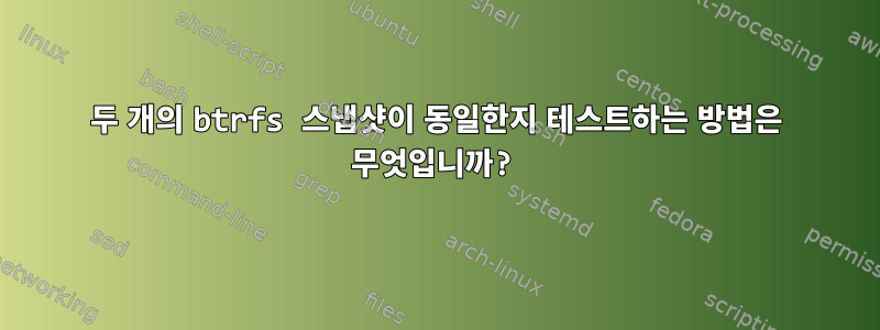 두 개의 btrfs 스냅샷이 동일한지 테스트하는 방법은 무엇입니까?