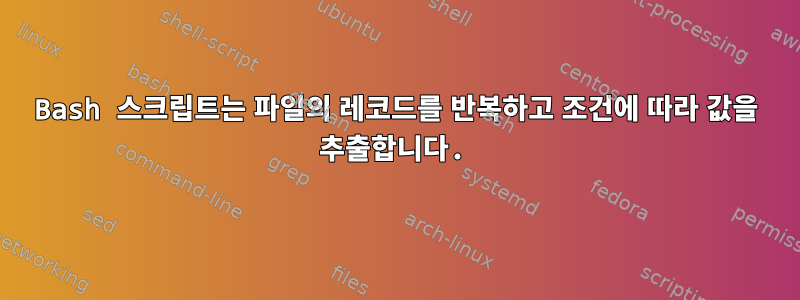 Bash 스크립트는 파일의 레코드를 반복하고 조건에 따라 값을 추출합니다.