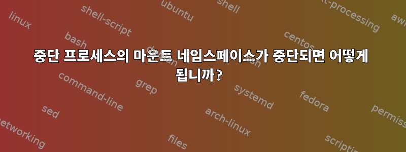 중단 프로세스의 마운트 네임스페이스가 중단되면 어떻게 됩니까?