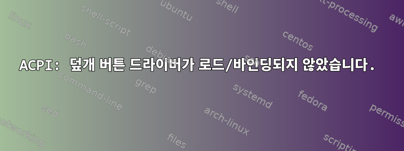 ACPI: 덮개 버튼 드라이버가 로드/바인딩되지 않았습니다.