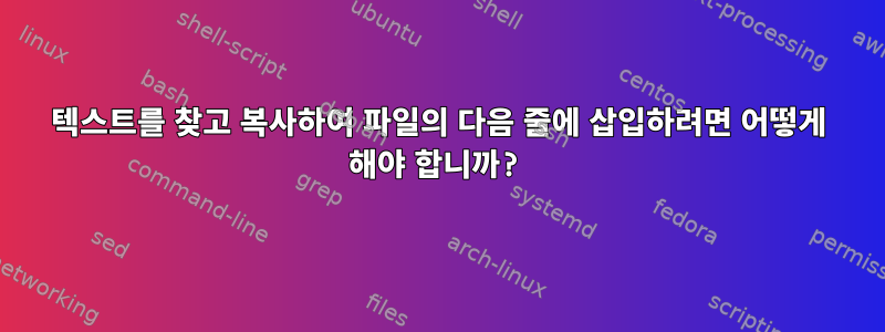 텍스트를 찾고 복사하여 파일의 다음 줄에 삽입하려면 어떻게 해야 합니까?