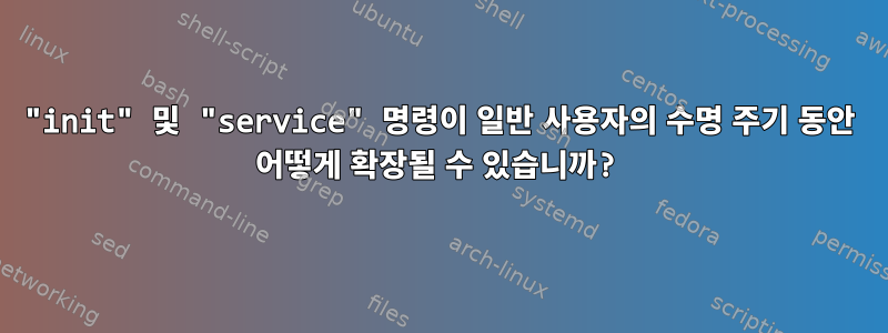 "init" 및 "service" 명령이 일반 사용자의 수명 주기 동안 어떻게 확장될 수 있습니까?