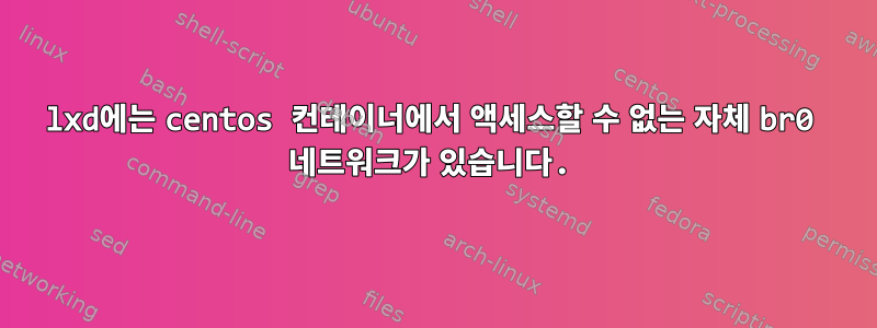 lxd에는 centos 컨테이너에서 액세스할 수 없는 자체 br0 네트워크가 있습니다.