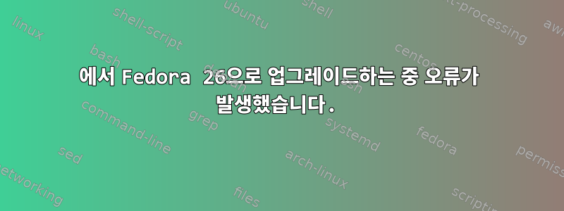 25에서 Fedora 26으로 업그레이드하는 중 오류가 발생했습니다.