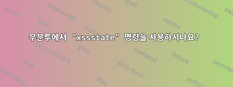 우분투에서 "xssstate" 명령을 사용하시나요?