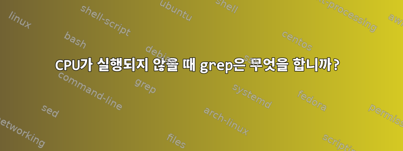 CPU가 실행되지 않을 때 grep은 무엇을 합니까?