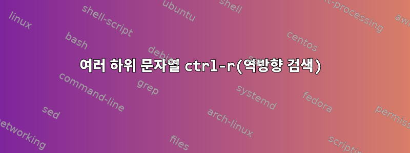 여러 하위 문자열 ctrl-r(역방향 검색)