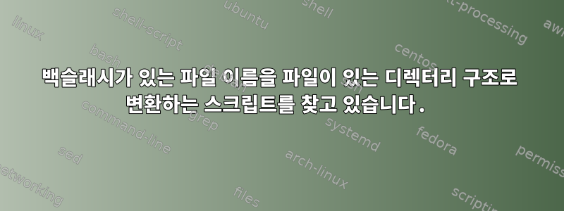 백슬래시가 있는 파일 이름을 파일이 있는 디렉터리 구조로 변환하는 스크립트를 찾고 있습니다.