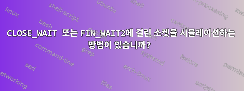 CLOSE_WAIT 또는 FIN_WAIT2에 걸린 소켓을 시뮬레이션하는 방법이 있습니까?