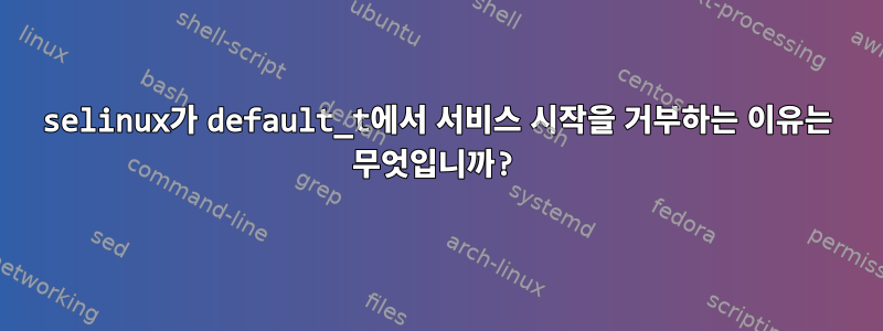 selinux가 default_t에서 서비스 시작을 거부하는 이유는 무엇입니까?