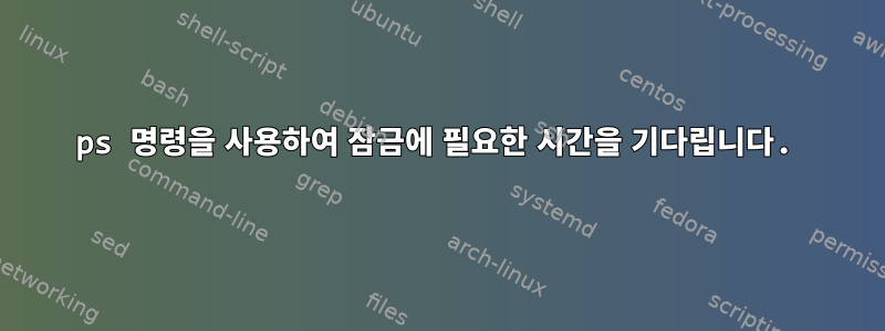 ps 명령을 사용하여 잠금에 필요한 시간을 기다립니다.