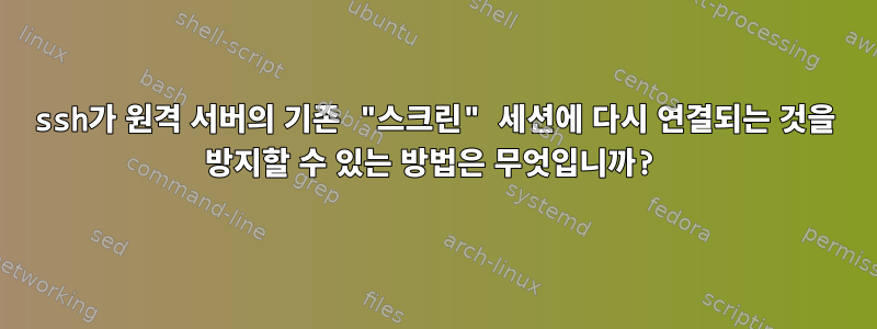 ssh가 원격 서버의 기존 "스크린" 세션에 다시 연결되는 것을 방지할 수 있는 방법은 무엇입니까?