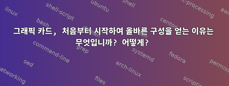 그래픽 카드, 처음부터 시작하여 올바른 구성을 얻는 이유는 무엇입니까? 어떻게?