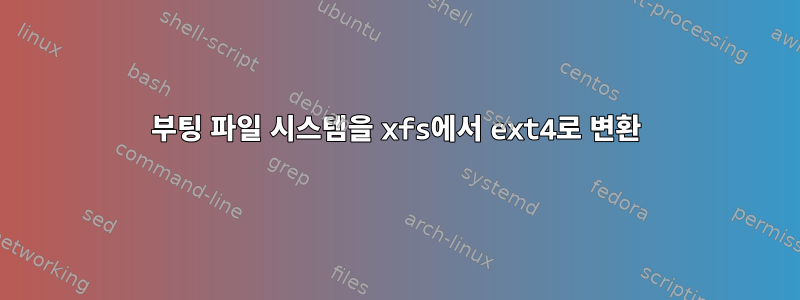 부팅 파일 시스템을 xfs에서 ext4로 변환