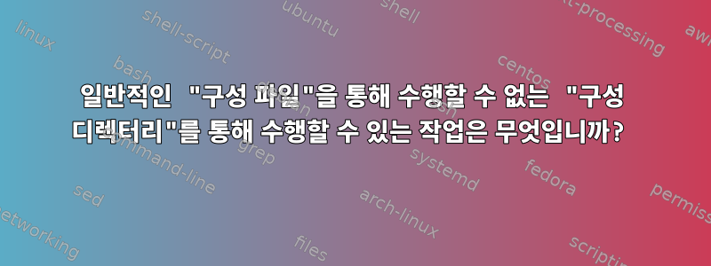 일반적인 "구성 파일"을 통해 수행할 수 없는 "구성 디렉터리"를 통해 수행할 수 있는 작업은 무엇입니까?