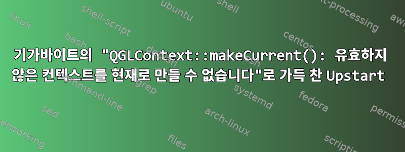 기가바이트의 "QGLContext::makeCurrent(): 유효하지 않은 컨텍스트를 현재로 만들 수 없습니다"로 가득 찬 Upstart