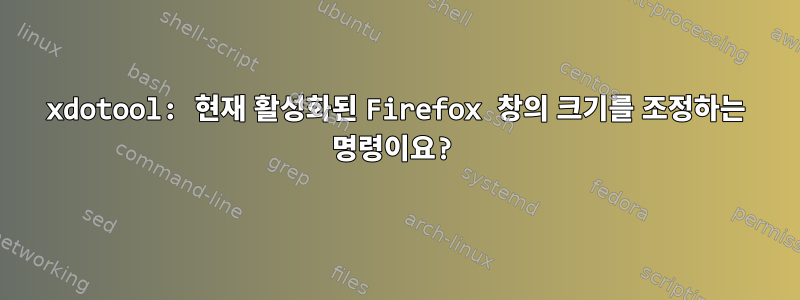 xdotool: 현재 활성화된 Firefox 창의 크기를 조정하는 명령이요?