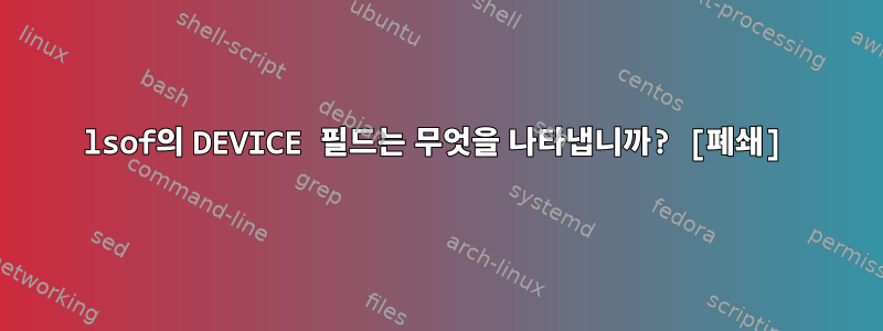 lsof의 DEVICE 필드는 무엇을 나타냅니까? [폐쇄]