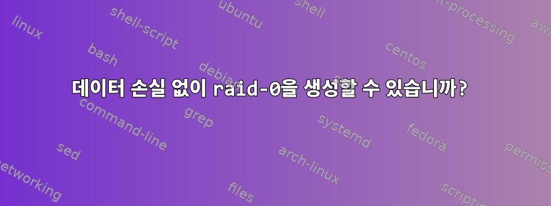 데이터 손실 없이 raid-0을 생성할 수 있습니까?