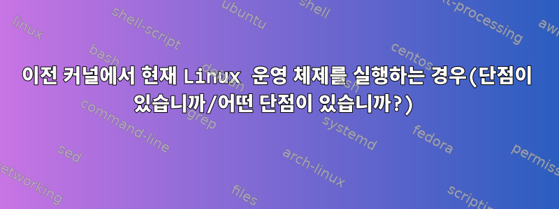 이전 커널에서 현재 Linux 운영 체제를 실행하는 경우(단점이 있습니까/어떤 단점이 있습니까?)