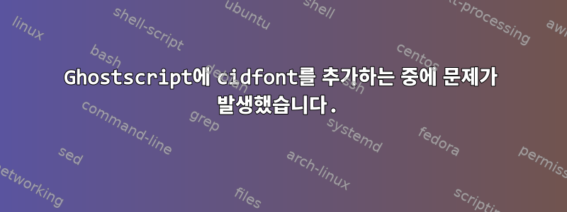 Ghostscript에 cidfont를 추가하는 중에 문제가 발생했습니다.