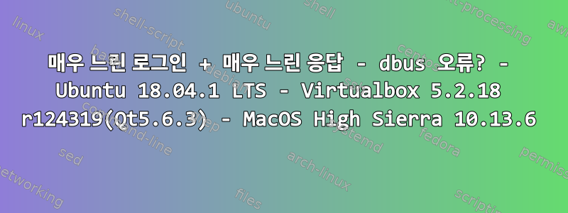 매우 느린 로그인 + 매우 느린 응답 - dbus 오류? - Ubuntu 18.04.1 LTS - Virtualbox 5.2.18 r124319(Qt5.6.3) - MacOS High Sierra 10.13.6