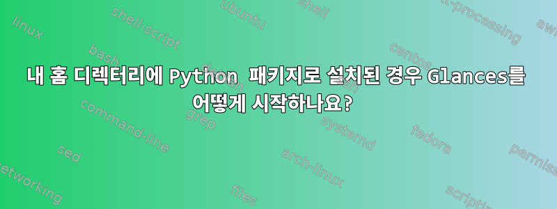 내 홈 디렉터리에 Python 패키지로 설치된 경우 Glances를 어떻게 시작하나요?