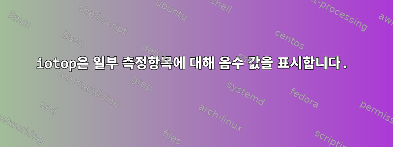 iotop은 일부 측정항목에 대해 음수 값을 표시합니다.