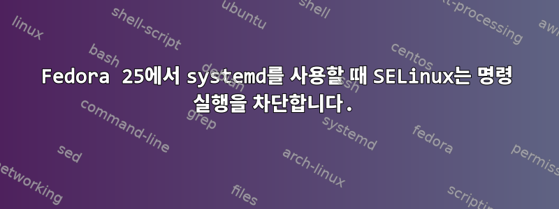 Fedora 25에서 systemd를 사용할 때 SELinux는 명령 실행을 차단합니다.