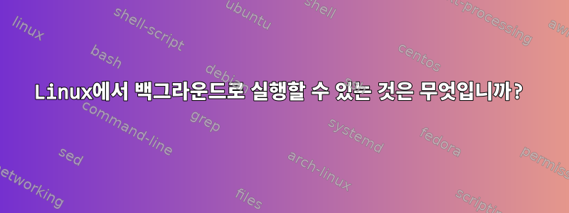 Linux에서 백그라운드로 실행할 수 있는 것은 무엇입니까?