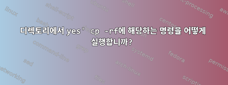 디렉토리에서 yes' cp -rf에 해당하는 명령을 어떻게 실행합니까?