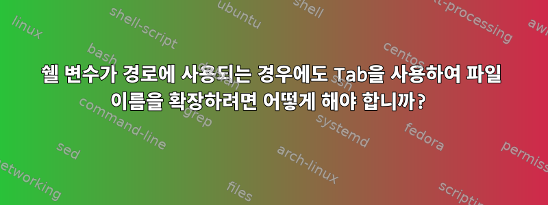 쉘 변수가 경로에 사용되는 경우에도 Tab을 사용하여 파일 이름을 확장하려면 어떻게 해야 합니까?