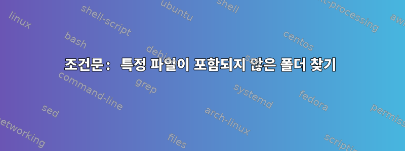 조건문: 특정 파일이 포함되지 않은 폴더 찾기