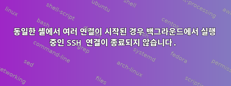 동일한 셸에서 여러 연결이 시작된 경우 백그라운드에서 실행 중인 SSH 연결이 종료되지 않습니다.