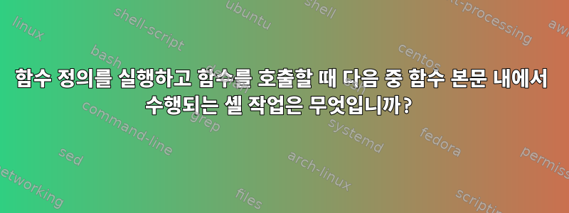 함수 정의를 실행하고 함수를 호출할 때 다음 중 함수 본문 내에서 수행되는 셸 작업은 무엇입니까?