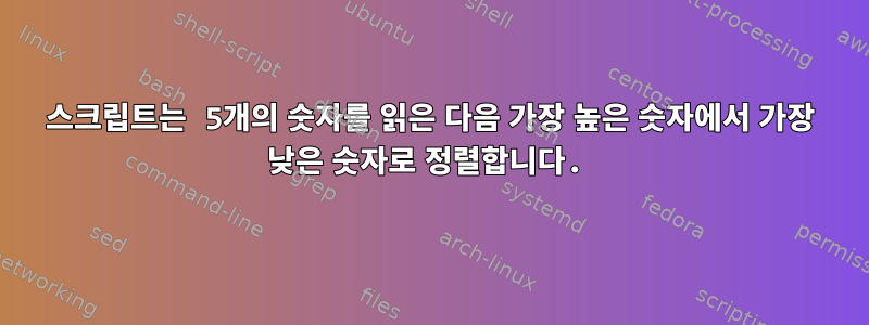 스크립트는 5개의 숫자를 읽은 다음 가장 높은 숫자에서 가장 낮은 숫자로 정렬합니다.