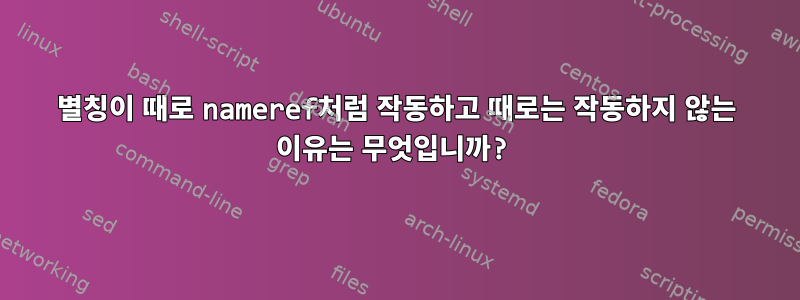 별칭이 때로 nameref처럼 작동하고 때로는 작동하지 않는 이유는 무엇입니까?