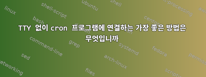 TTY 없이 cron 프로그램에 연결하는 가장 좋은 방법은 무엇입니까