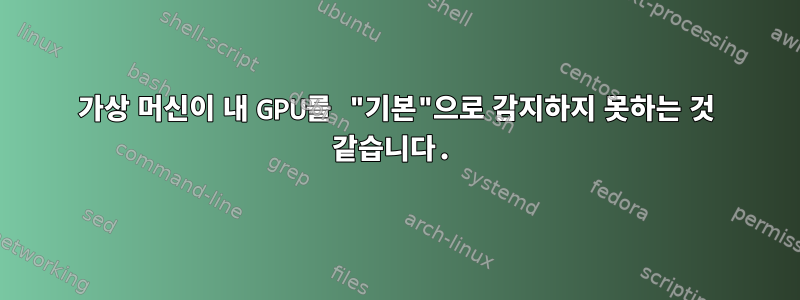 가상 머신이 내 GPU를 "기본"으로 감지하지 못하는 것 같습니다.